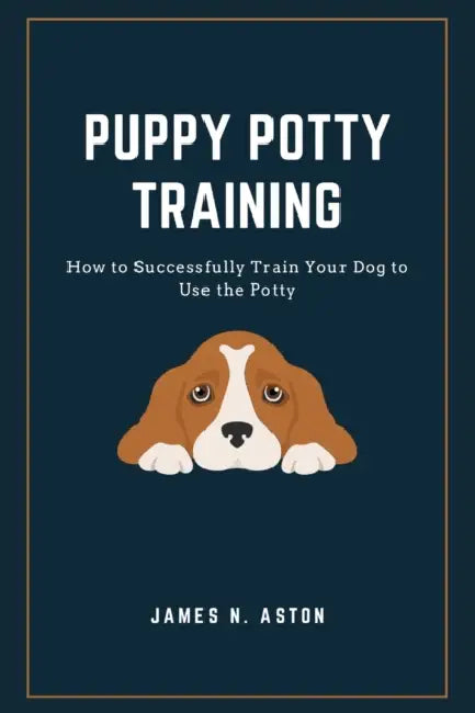 Puppy Potty Training: How to Successfully Train Your Dog to Use the Potty by James N. Aston