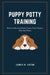 Puppy Potty Training: How to Successfully Train Your Dog to Use the Potty by James N. Aston