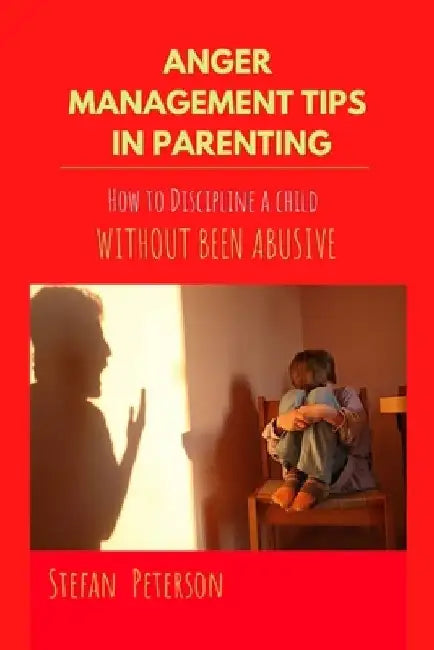 Anger management tips in parenting: How to Discipline a child without been abusive by Stefan Peterson