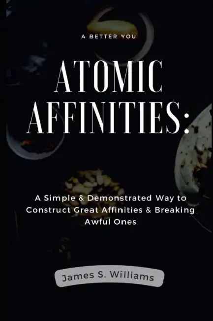 Atomic Affinities: A Simple & Demonstrated Way to Construct Great Affinities & Breaking Awful Ones by James S. Williams