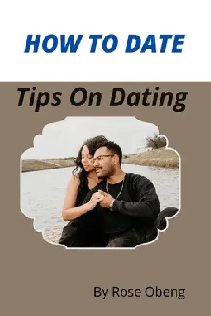 How to Date: Tips On Dating by Rose Obeng