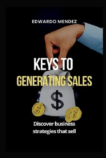 Keys to Generating Sales: Discover business strategies that sell by Edwardo Mendez