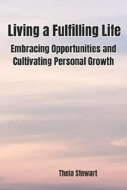 Living a Fulfilling Life: Embracing Opportunities and Cultivating Personal Growth by Theia Stewart