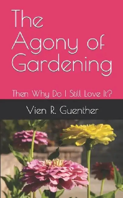 The Agony of Gardening: Then Why Do I Still Love It? by Vien R. Guenther