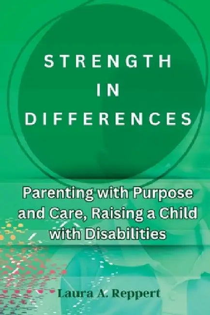 Strength in Differences: Parenting with Purpose and Care, Raising a child with Disabilities by Laura A. Reppert
