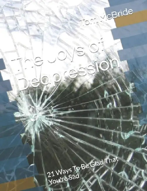 The Joys of Dedpression: 21 Ways To Be Glad That You're Sad by Tom McBride