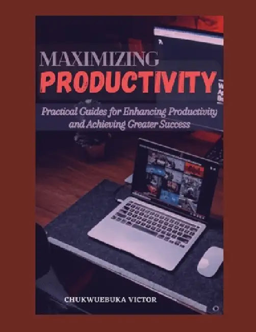 Maximizing Productivity: Practical Guides for Enhancing Productivity and Achieving Greater Success by Chukwuebuka Victor