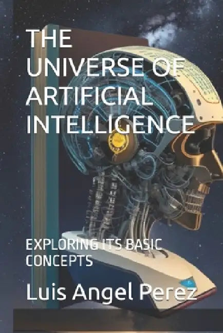 The Universe of Artificial Intelligence: Exploring Its Basic Concepts by Luis Angel Perez