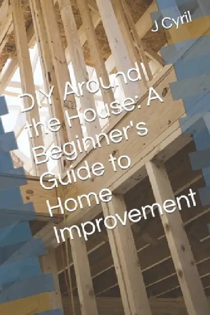DIY Around the House: A Beginner's Guide to Home Improvement by J. Cyril