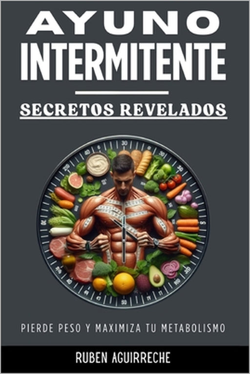 Ayuno Intermitente Secretos Revelados: Una guía efectiva para mejorar el metabolismo y tener una condición física optima by Rubén Aguirreche