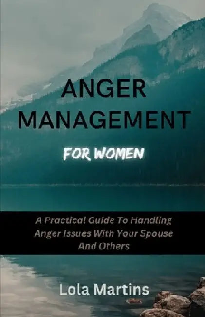 Anger Management For Women: A Practical Guide To Handling Anger Issues With Your Spouse And Others by Lola Martins