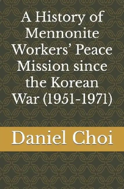 A History of Mennonite Workers' Peace Mission since the Korean War (1951-1971) by Daniel Choi
