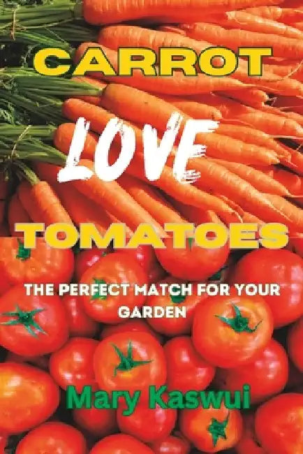 Carrot Loves Tomatoes: The Perfect match for your Garden 2023 by Mary Kaswui