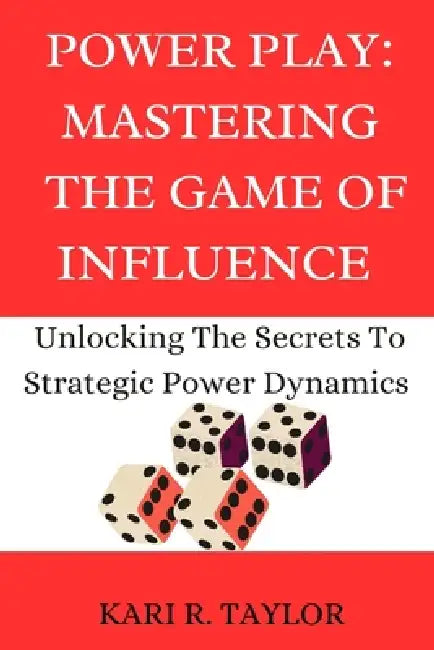 Power Play: MASTERING THE GAME OF INFLUENCE: Unlock The Secrets To Strategic Power Dynamics by Kari R. Taylor