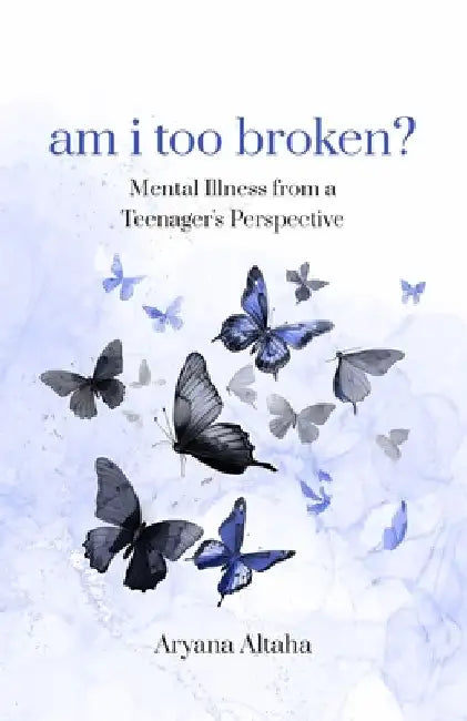 am i too broken?: Mental Illness from a Teenager's Perspective by Aryana Altaha