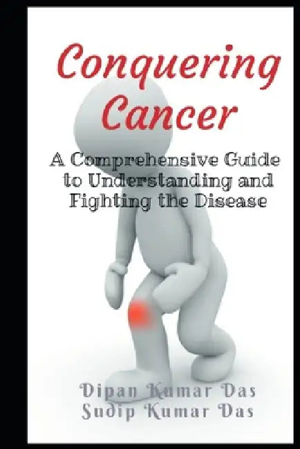Conquering Cancer: A Comprehensive Guide to Understanding and Fighting the Disease by Sudip Kumar Das