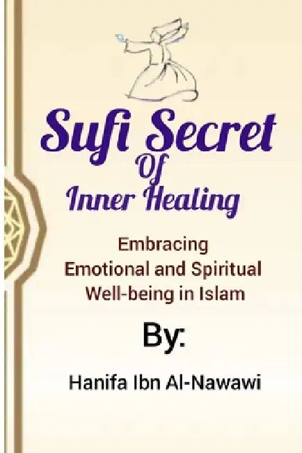 Sufi Secrets Of Inner Healing: Embracing Emotional and Spiritual Well-being in Islam by Hanifa Ibn Al-Nawawi