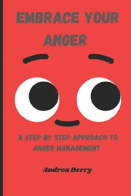 Embrace Your Anger: A Step by Step Approach to Anger Management by Andrea Berry