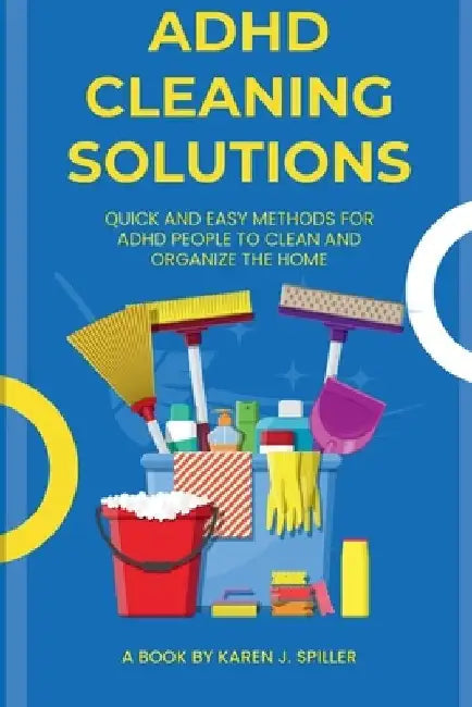 ADHD Cleaning Solutions: Simple and Easy Ways for Cleaning for ADHD Individuals by Karen J. Spiller