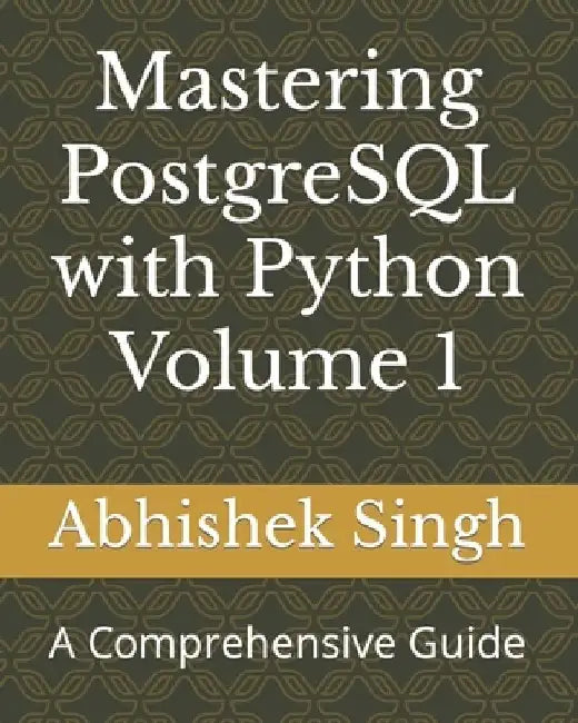 Mastering PostgreSQL with Python Volume 1: A Comprehensive Guide by Abhishek Singh