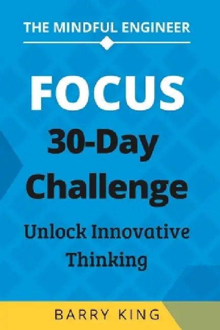 The Mindful Engineer: Focus: A 30-Day Challenge to Unlock Innovative Thinking by Barry King