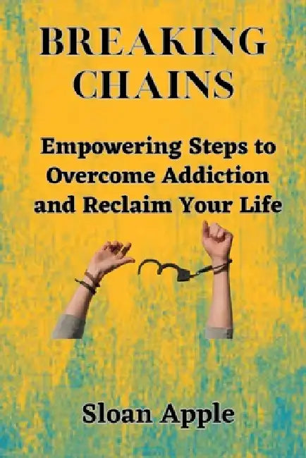 Breaking Chains: Empowering Steps to Overcome Addiction and Reclaim Your Life by Sloan Apple