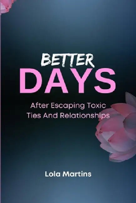 Better Days: After Escaping Toxic Ties And Relationships: "Living" After A Toxic Relationship by Lola Martins