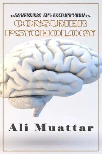 Consumer Psychology (Unveiling the Intricacies of Consumer Behavior and Decision-Making): The Psychological Perspective of Consumers' Choices and Thei by Ali Muattar