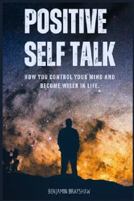 Positive Self Talk: How You Control Your Mind and Become Wiser in Life by Benjamin Brayshaw