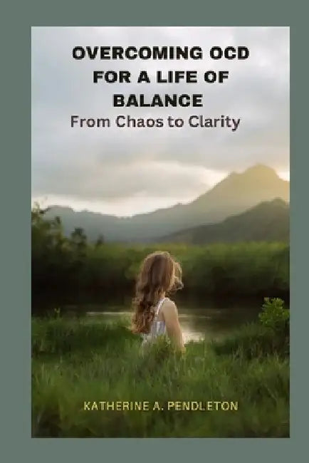 Overcoming Ocd for a Life of Balance: From Chaos to Clarity by Katherine A. Pendleton