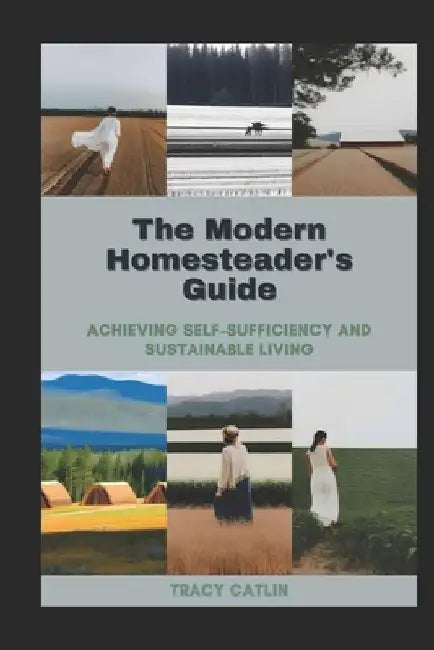 The Modern Homesteader's Guide: Achieving Self-Sufficiency and Sustainable Living by Tracy Catlin