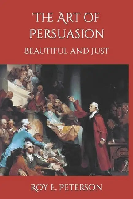 The Art of Persuasion Beautiful and Just by Roy E. Peterson