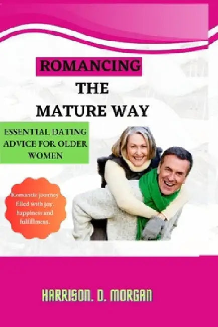 Romancing the Mature Way: Essential Dating Advice For Older Women by Harrison Dylan Morgan