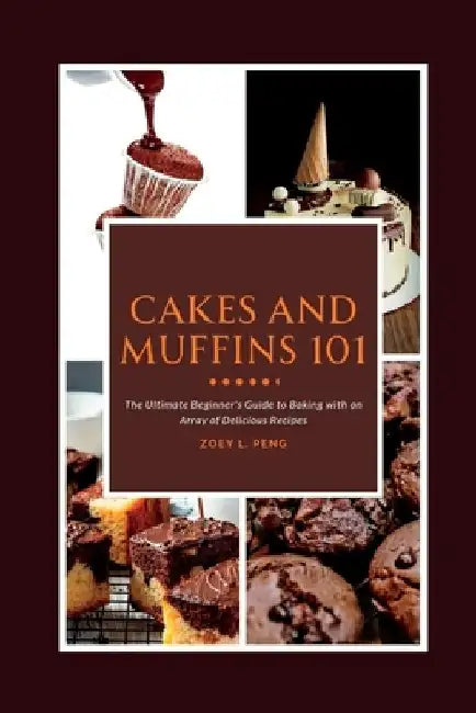 Cakes and Muffins 101: The Ultimate Beginner's Guide to Baking with an Array of Delicious Recipes by Zoey L. Peng