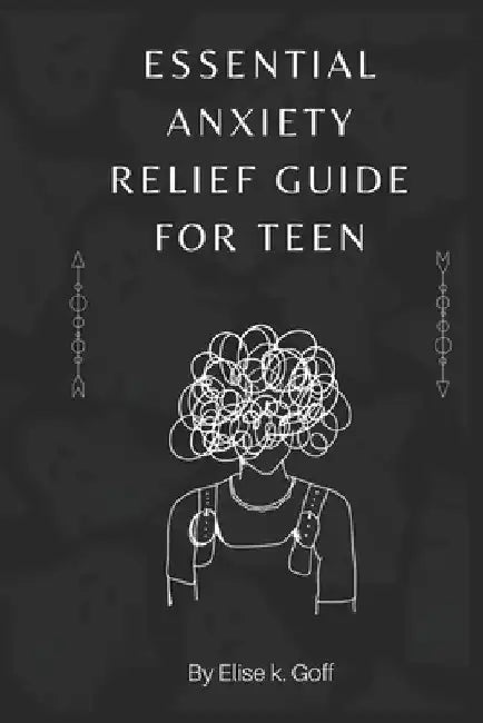 Essential Anxiety Relief Guide For Teen: Navigating the Turbulent Waters of Teenage Anxiety by Elsie K. Goff