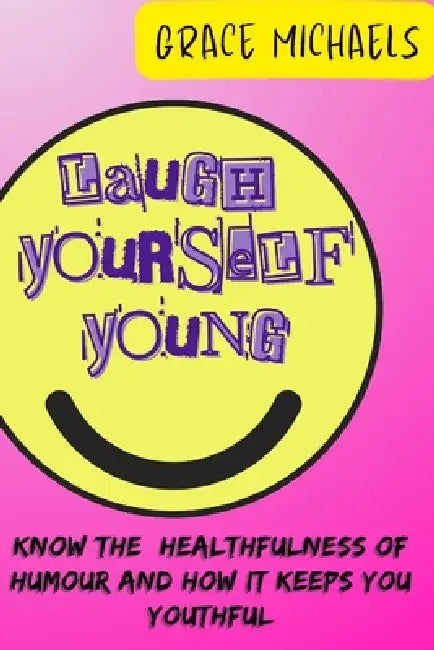 Laugh Yourself Young: Know the Healthfulness of Humor and how it keeps You Youthful by Grace Michaels