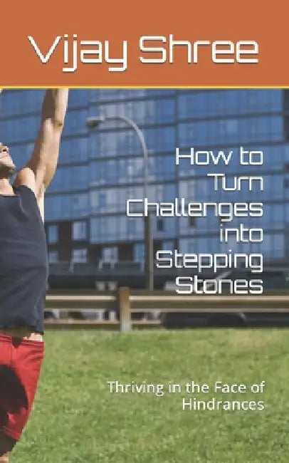 How to Turn Challenges into Stepping Stones: Thriving in the Face of Hindrances by Vijay Shree