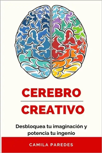 El cerebro creativo: Desbloquea tu imaginación y potencia tu ingenio by Paredes, Camila