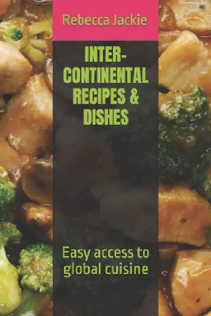 Inter-Continental Recipes & Dishes: Easy access to global cuisine by Rebecca Jackie