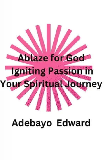 Ablaze for God: Igniting Passion in Your Spiritual Journey by Adebayo Edward