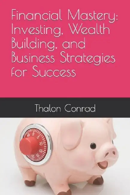 Financial Mastery: Investing, Wealth Building, and Business Strategies for Success by Thalon Conrad