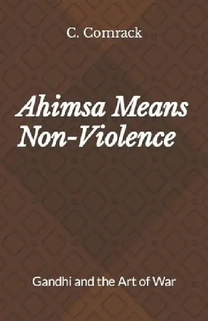 Ahimsa Means Non-Violence: Gandhi and the Art of War by C. Comrack