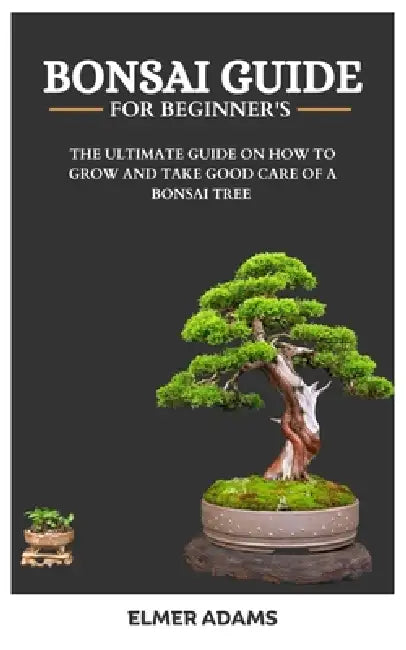 Bonsai Guide for Beginners: The ultimate guide on how to grow and take good care of a bonsai tree by Elmer Adams