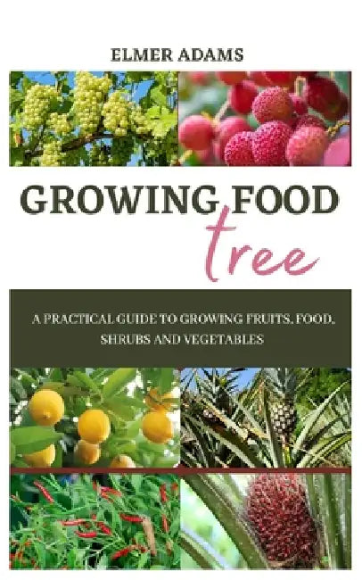Food Tree Growing: A Practical guide to growing fruits, food, shrubs and vegetables by Elmer Adams