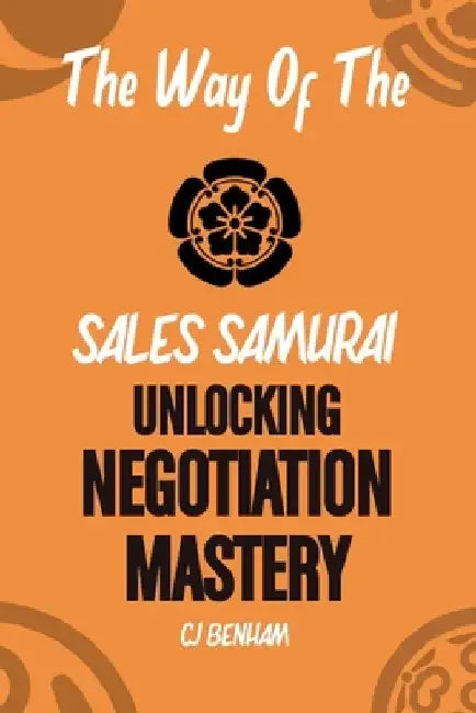 The Way Of The Sales Samurai: Unlocking Negotiation Mastery by C. J. Benham