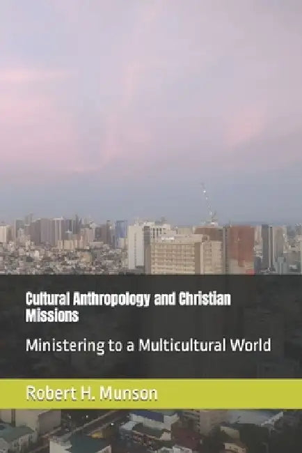 Cultural Anthropology and Christian Missions: Ministering to a Multicultural World by Robert H. Munson