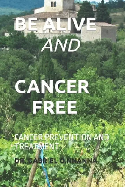 Be Alive and Cancer Free: Cancer Prevention and Treatment by Gabriel Okore Nnanna