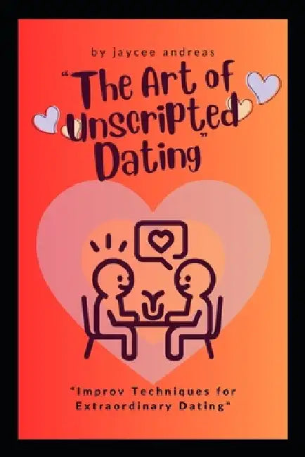 The Art of Unscripted Dating: Improv Techniques for Extraordinary Dating by Jaycee Andreas