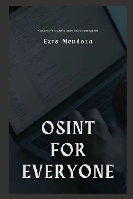 OSINT for Everyone: A Beginner's Guide to Open Source Intelligence by Ezra Mendoza