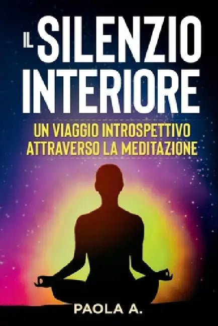 Il Silenzio Interiore: Un viaggio introspettivo attraverso la Meditazione by Paola A